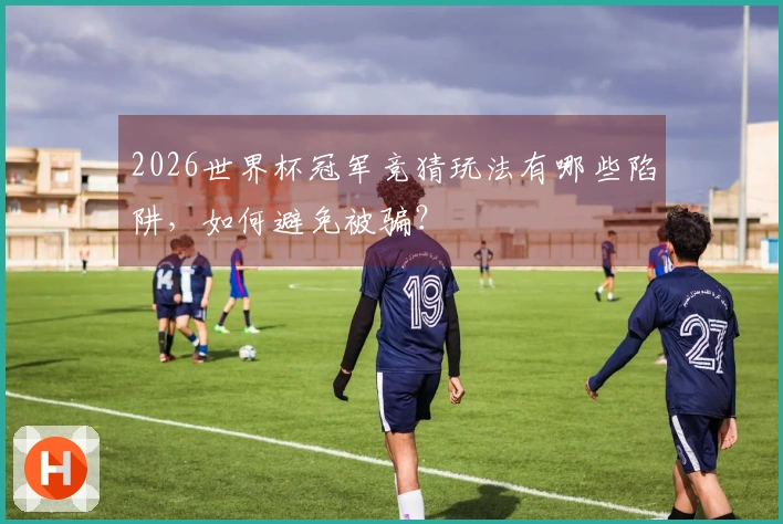 2026世界杯冠军竞猜玩法有哪些陷阱，如何避免被骗？