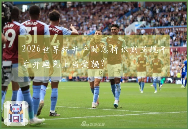 2026世界杯开户时怎样识别正规平台并避免上当受骗？