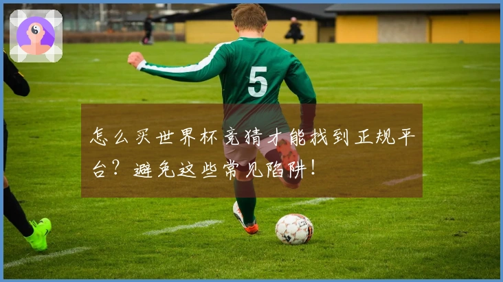 怎么买世界杯竞猜才能找到正规平台？避免这些常见陷阱！